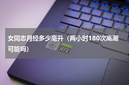 女同志月经多少毫升（两小时180次高潮可能吗）
