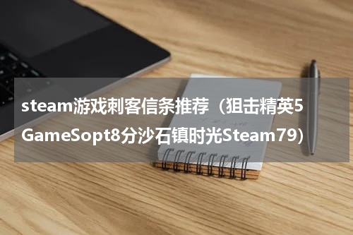 steam游戏刺客信条推荐（狙击精英5GameSopt8分沙石镇时光Steam79）