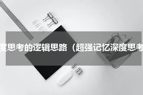 深度思考的逻辑思路（超强记忆深度思考）