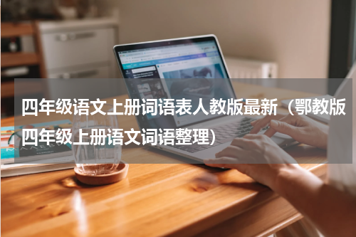 四年级语文上册词语表人教版最新（鄂教版四年级上册语文词语整理）