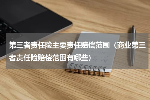 第三者责任险主要责任赔偿范围（商业第三者责任险赔偿范围有哪些）