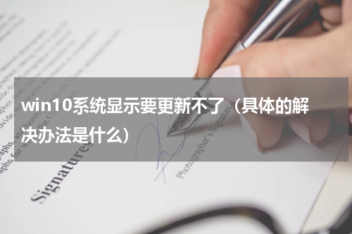 win10系统显示要更新不了（具体的解决办法是什么）
