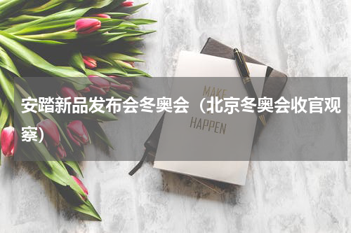安踏新品发布会冬奥会（北京冬奥会收官观察）