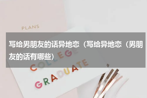 写给男朋友的话异地恋（写给异地恋（男朋友的话有哪些）