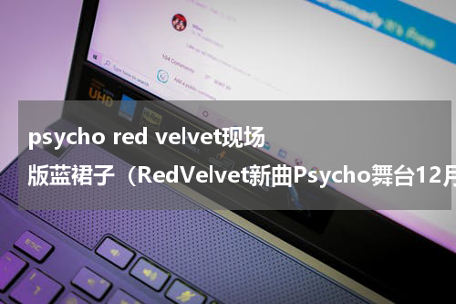 psycho red velvet现场版蓝裙子（RedVelvet新曲Psycho舞台12月25日SBS歌谣大战最初公开）