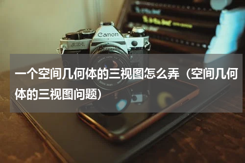 一个空间几何体的三视图怎么弄（空间几何体的三视图问题）