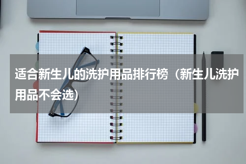 适合新生儿的洗护用品排行榜（新生儿洗护用品不会选）