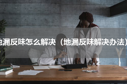 地漏反味怎么解决（地漏反味解决办法）