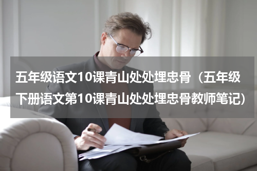 五年级语文10课青山处处埋忠骨（五年级下册语文第10课青山处处埋忠骨教师笔记）