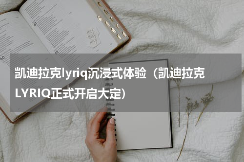 凯迪拉克lyriq沉浸式体验（凯迪拉克LYRIQ正式开启大定）
