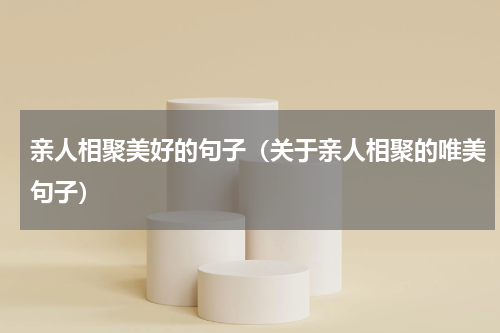 亲人相聚美好的句子（关于亲人相聚的唯美句子）