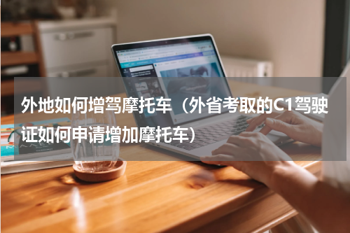 外地如何增驾摩托车（外省考取的C1驾驶证如何申请增加摩托车）