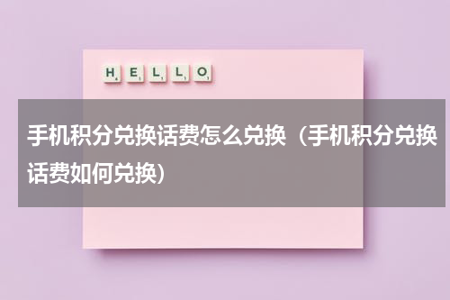 手机积分兑换话费怎么兑换（手机积分兑换话费如何兑换）