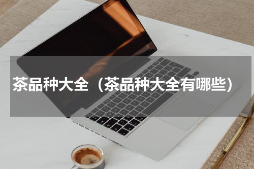 茶品种大全（茶品种大全有哪些）