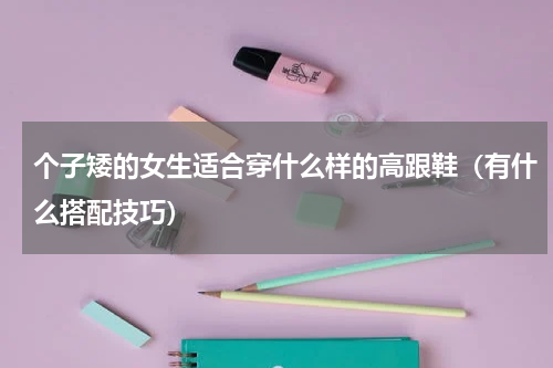 个子矮的女生适合穿什么样的高跟鞋（有什么搭配技巧）