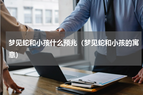 梦见蛇和小孩什么预兆（梦见蛇和小孩的寓意）