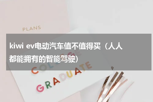 kiwi ev电动汽车值不值得买（人人都能拥有的智能驾驶）