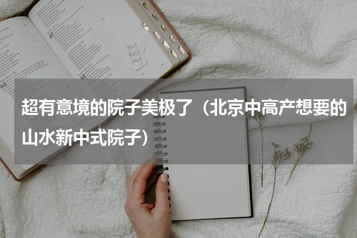 超有意境的院子美极了（北京中高产想要的山水新中式院子）