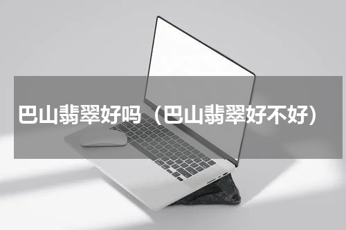 巴山翡翠好吗（巴山翡翠好不好）