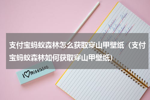 支付宝蚂蚁森林怎么获取穿山甲壁纸（支付宝蚂蚁森林如何获取穿山甲壁纸）