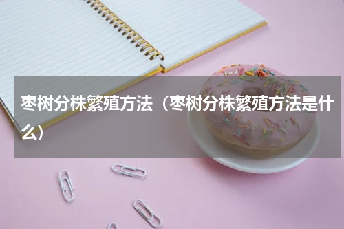 枣树分株繁殖方法（枣树分株繁殖方法是什么）