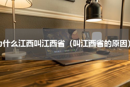 为什么江西叫江西省（叫江西省的原因）