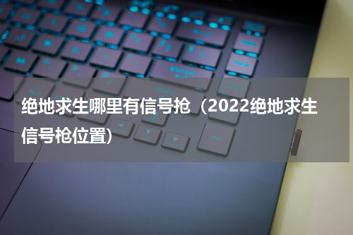 绝地求生哪里有信号抢（2022绝地求生信号枪位置）