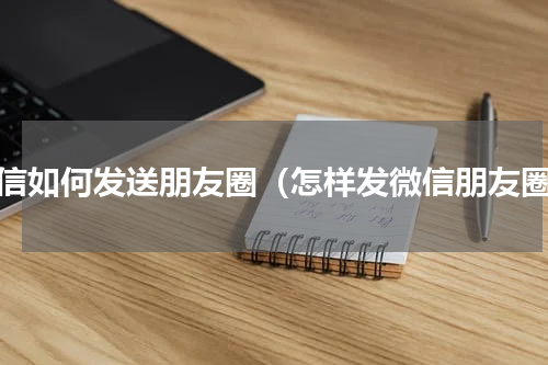 微信如何发送朋友圈（怎样发微信朋友圈）