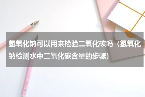 氢氧化钠可以用来检验二氧化碳吗（氢氧化钠检测水中二氧化碳含量的步骤）