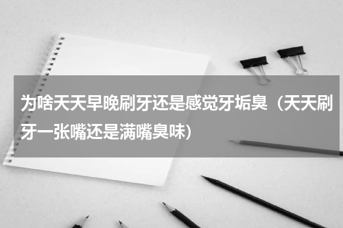 为啥天天早晚刷牙还是感觉牙垢臭（天天刷牙一张嘴还是满嘴臭味）