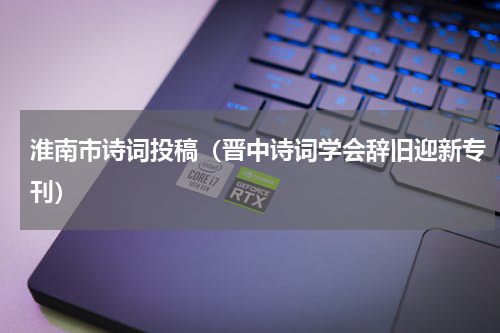 淮南市诗词投稿（晋中诗词学会辞旧迎新专刊）