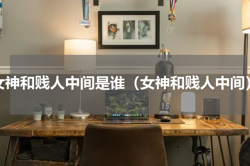 女神和贱人中间是谁（女神和贱人中间）