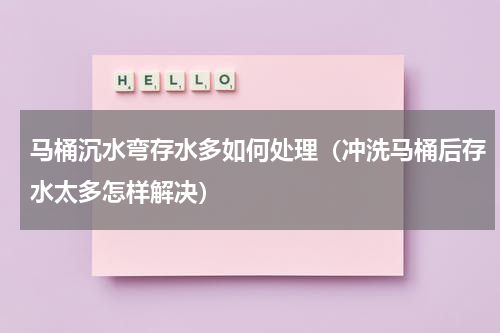 马桶沉水弯存水多如何处理（冲洗马桶后存水太多怎样解决）