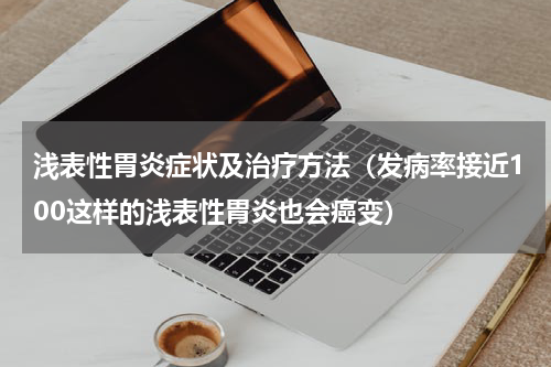 浅表性胃炎症状及治疗方法（发病率接近100这样的浅表性胃炎也会癌变）