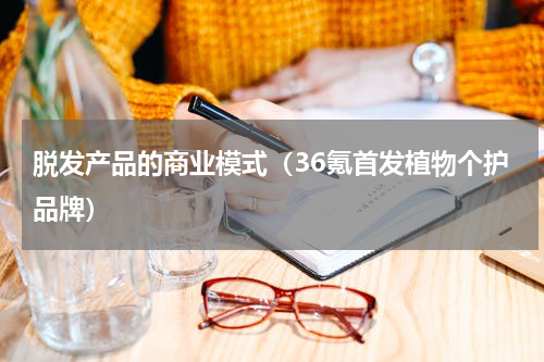 脱发产品的商业模式（36氪首发植物个护品牌）