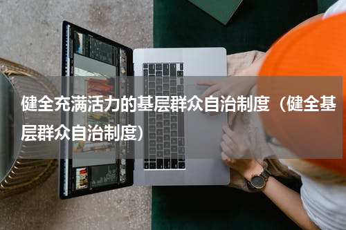 健全充满活力的基层群众自治制度（健全基层群众自治制度）
