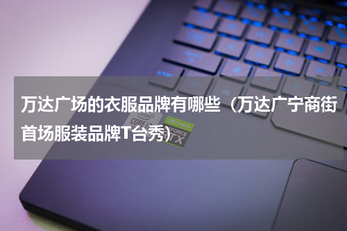 万达广场的衣服品牌有哪些（万达广宁商街首场服装品牌T台秀）