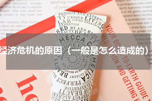 经济危机的原因（一般是怎么造成的）