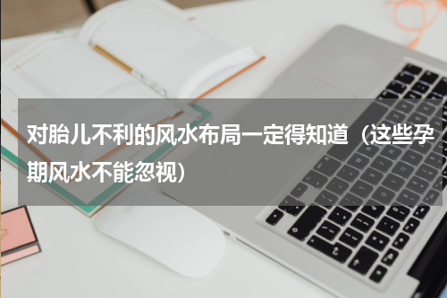 对胎儿不利的风水布局一定得知道（这些孕期风水不能忽视）