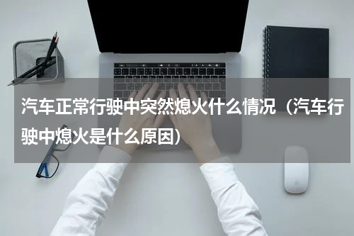 汽车正常行驶中突然熄火什么情况（汽车行驶中熄火是什么原因）
