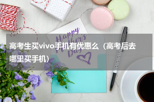 高考生买vivo手机有优惠么（高考后去哪里买手机）