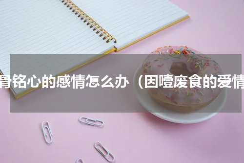 刻骨铭心的感情怎么办（因噎废食的爱情）