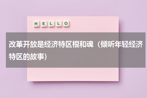 改革开放是经济特区根和魂（倾听年轻经济特区的故事）