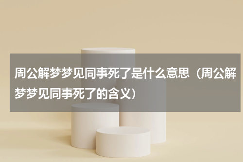 周公解梦梦见同事死了是什么意思（周公解梦梦见同事死了的含义）
