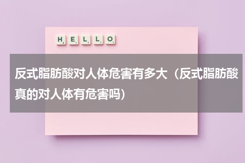 反式脂肪酸对人体危害有多大（反式脂肪酸真的对人体有危害吗）