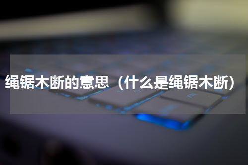绳锯木断的意思（什么是绳锯木断）