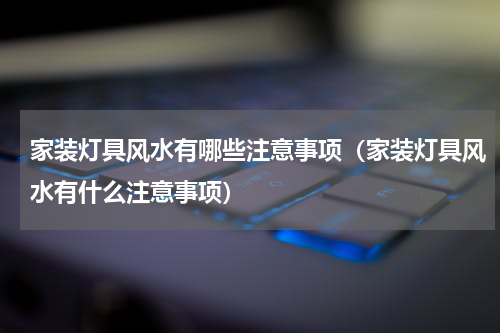 家装灯具风水有哪些注意事项（家装灯具风水有什么注意事项）
