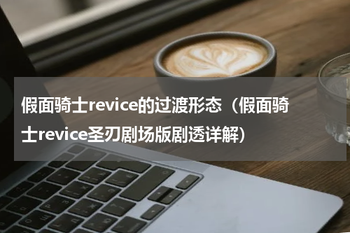 假面骑士revice的过渡形态（假面骑士revice圣刃剧场版剧透详解）