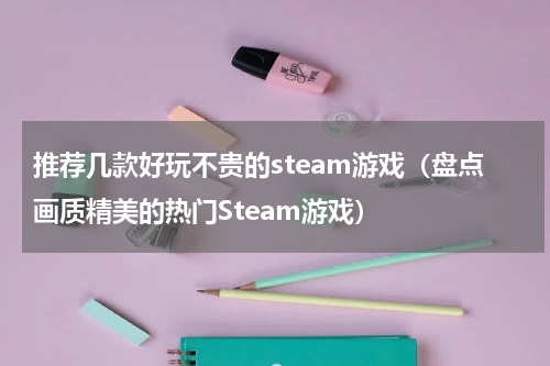 推荐几款好玩不贵的steam游戏（盘点画质精美的热门Steam游戏）