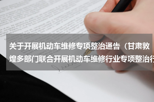 关于开展机动车维修专项整治通告（甘肃敦煌多部门联合开展机动车维修行业专项整治行动）